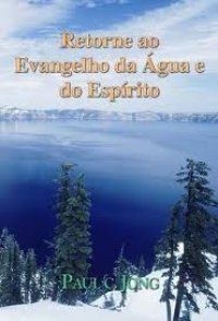 Retorne ao Evangelho da Água e do Espírito - Paul C. Jong